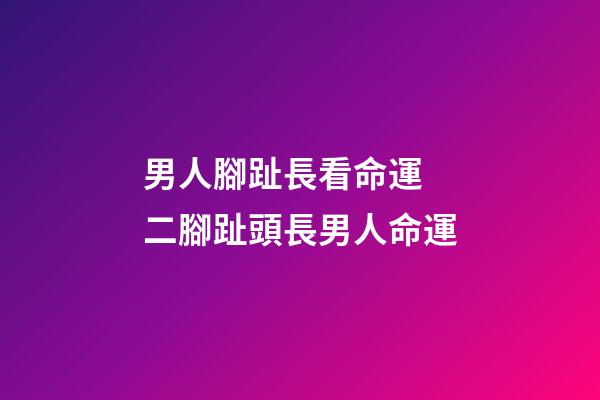 男人腳趾長看命運 二腳趾頭長男人命運-第1張-觀點-玄機派